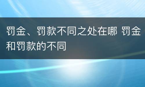 罚金、罚款不同之处在哪 罚金和罚款的不同