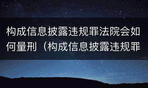 构成信息披露违规罪法院会如何量刑（构成信息披露违规罪法院会如何量刑呢）