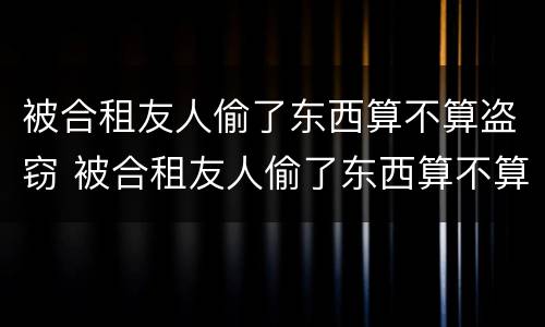 被合租友人偷了东西算不算盗窃 被合租友人偷了东西算不算盗窃行为