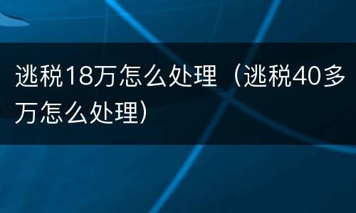 逃税18万怎么处理（逃税40多万怎么处理）