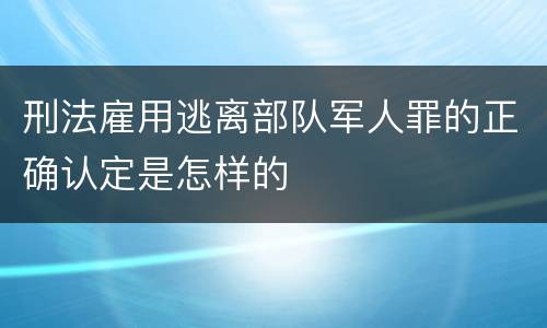 刑法雇用逃离部队军人罪的正确认定是怎样的