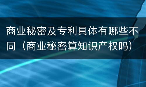 商业秘密及专利具体有哪些不同（商业秘密算知识产权吗）