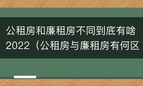 公租房和廉租房不同到底有啥2022（公租房与廉租房有何区别）