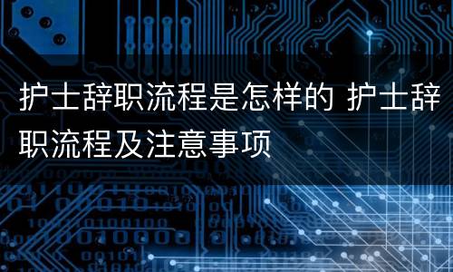 护士辞职流程是怎样的 护士辞职流程及注意事项