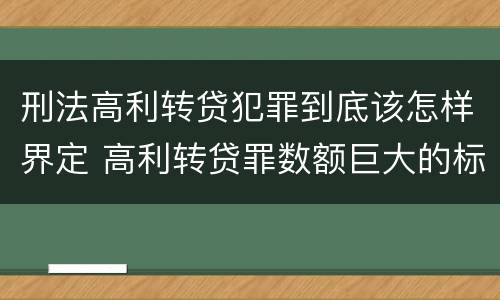 刑法高利转贷犯罪到底该怎样界定 高利转贷罪数额巨大的标准是多少