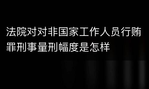 法院对对非国家工作人员行贿罪刑事量刑幅度是怎样