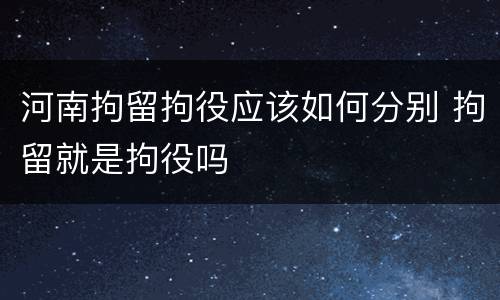 河南拘留拘役应该如何分别 拘留就是拘役吗