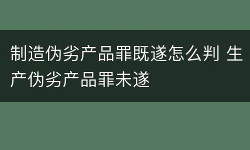 制造伪劣产品罪既遂怎么判 生产伪劣产品罪未遂