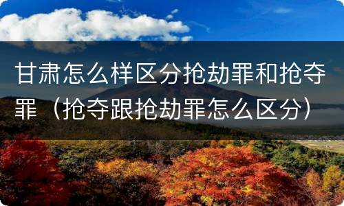 甘肃怎么样区分抢劫罪和抢夺罪（抢夺跟抢劫罪怎么区分）