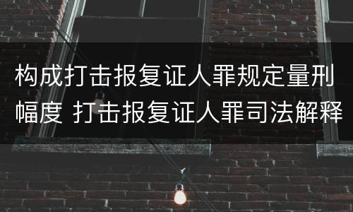 构成打击报复证人罪规定量刑幅度 打击报复证人罪司法解释