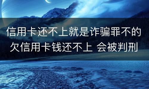 信用卡还不上就是诈骗罪不的 欠信用卡钱还不上 会被判刑吗?