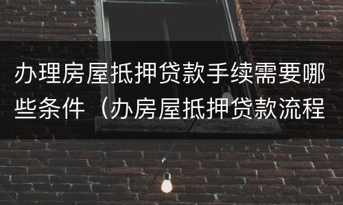 办理房屋抵押贷款手续需要哪些条件（办房屋抵押贷款流程）