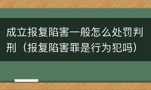 成立报复陷害一般怎么处罚判刑（报复陷害罪是行为犯吗）