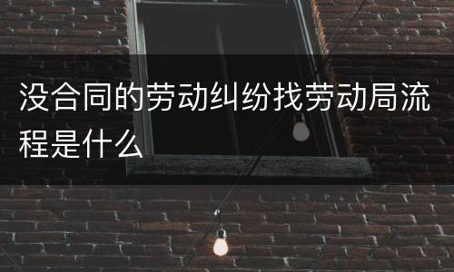 没合同的劳动纠纷找劳动局流程是什么