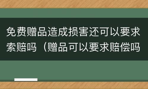 免费赠品造成损害还可以要求索赔吗（赠品可以要求赔偿吗）