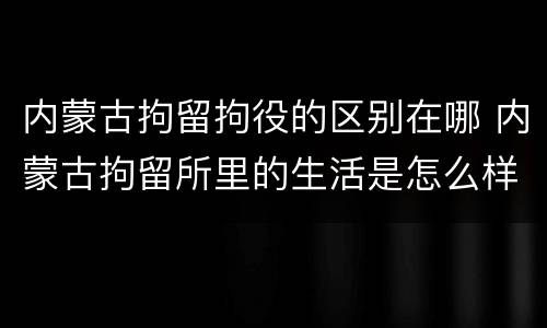 内蒙古拘留拘役的区别在哪 内蒙古拘留所里的生活是怎么样的