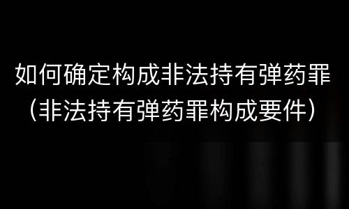 如何确定构成非法持有弹药罪（非法持有弹药罪构成要件）