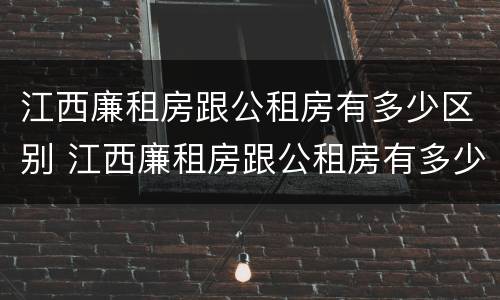 江西廉租房跟公租房有多少区别 江西廉租房跟公租房有多少区别在哪里