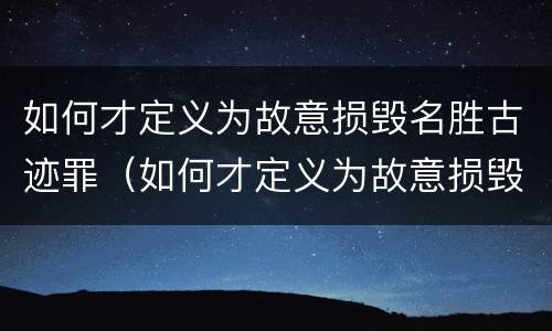 如何才定义为故意损毁名胜古迹罪（如何才定义为故意损毁名胜古迹罪行为）