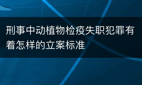 刑事中动植物检疫失职犯罪有着怎样的立案标准