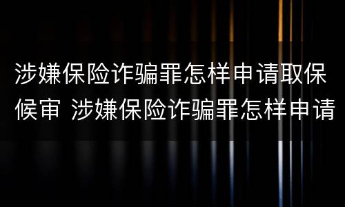 涉嫌保险诈骗罪怎样申请取保候审 涉嫌保险诈骗罪怎样申请取保候审程序