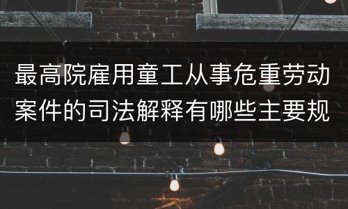 最高院雇用童工从事危重劳动案件的司法解释有哪些主要规定