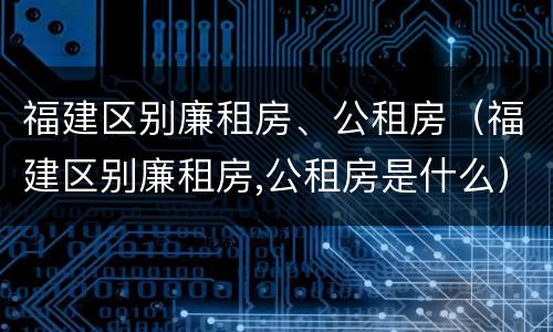 福建区别廉租房、公租房（福建区别廉租房,公租房是什么）