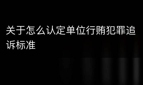 关于怎么认定单位行贿犯罪追诉标准