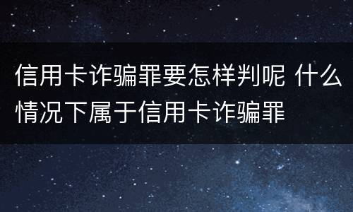 信用卡诈骗罪要怎样判呢 什么情况下属于信用卡诈骗罪