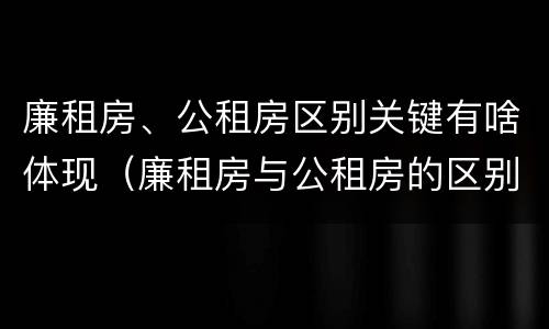 廉租房、公租房区别关键有啥体现（廉租房与公租房的区别在哪里）