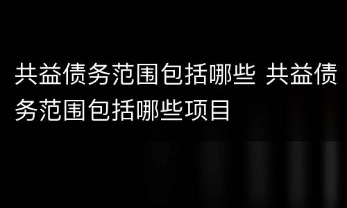 共益债务范围包括哪些 共益债务范围包括哪些项目