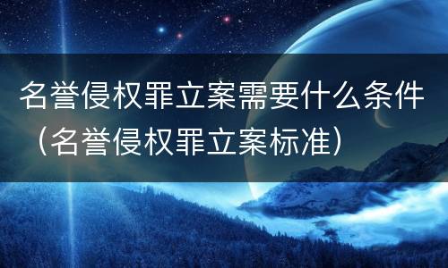 名誉侵权罪立案需要什么条件（名誉侵权罪立案标准）