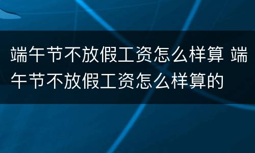 端午节不放假工资怎么样算 端午节不放假工资怎么样算的