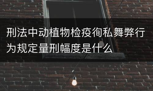 刑法中动植物检疫徇私舞弊行为规定量刑幅度是什么