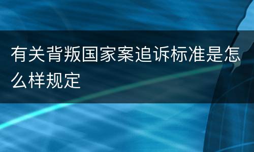 有关背叛国家案追诉标准是怎么样规定