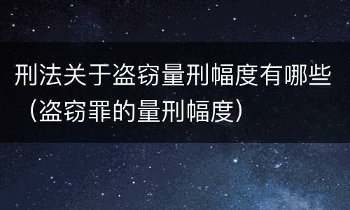 刑法关于盗窃量刑幅度有哪些（盗窃罪的量刑幅度）