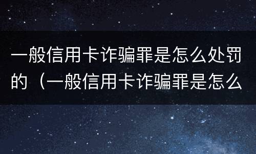 一般信用卡诈骗罪是怎么处罚的（一般信用卡诈骗罪是怎么处罚的呀）