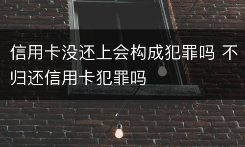 信用卡没还上会构成犯罪吗 不归还信用卡犯罪吗