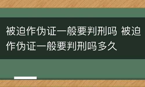 被迫作伪证一般要判刑吗 被迫作伪证一般要判刑吗多久