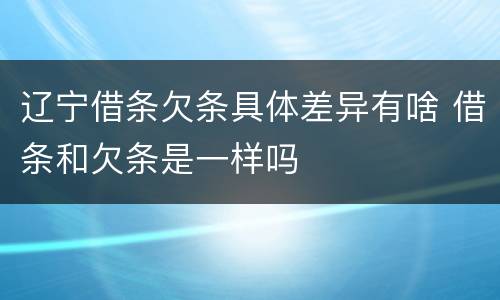 辽宁借条欠条具体差异有啥 借条和欠条是一样吗