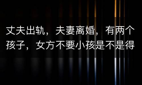 丈夫出轨，夫妻离婚，有两个孩子，女方不要小孩是不是得付抚养费