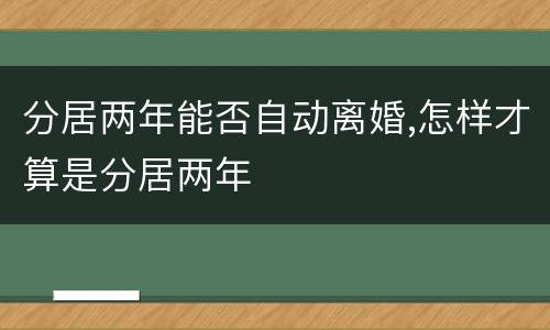 分居两年能否自动离婚,怎样才算是分居两年