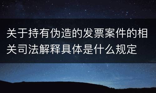 关于持有伪造的发票案件的相关司法解释具体是什么规定