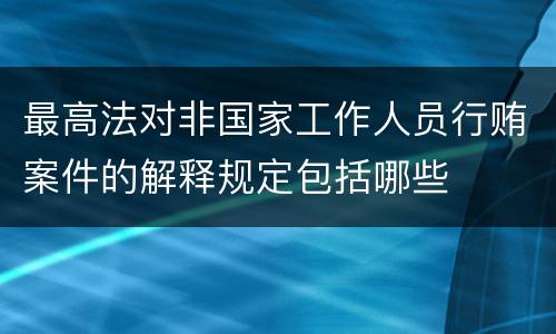 最高法对非国家工作人员行贿案件的解释规定包括哪些