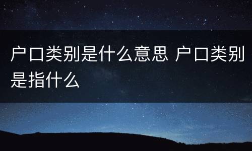 户口类别是什么意思 户口类别是指什么