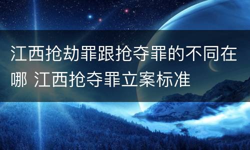 江西抢劫罪跟抢夺罪的不同在哪 江西抢夺罪立案标准