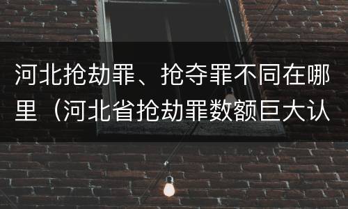 河北抢劫罪、抢夺罪不同在哪里（河北省抢劫罪数额巨大认定标准）