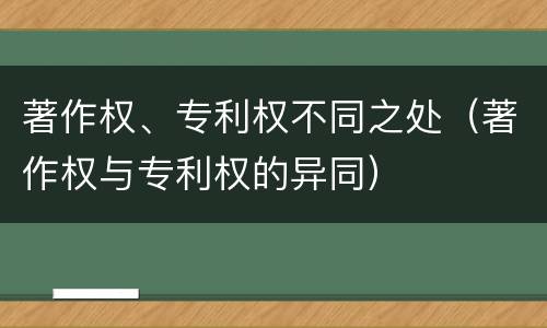 著作权、专利权不同之处（著作权与专利权的异同）