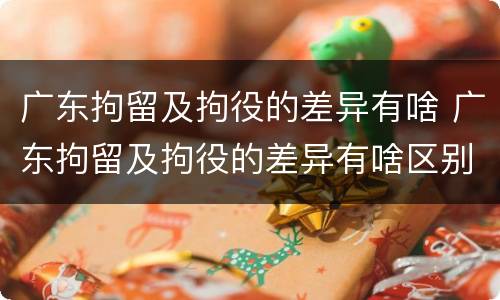 广东拘留及拘役的差异有啥 广东拘留及拘役的差异有啥区别