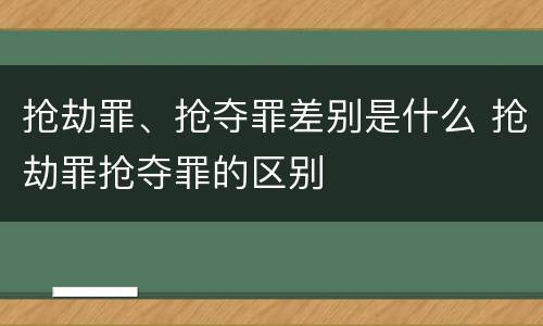 抢劫罪、抢夺罪差别是什么 抢劫罪抢夺罪的区别